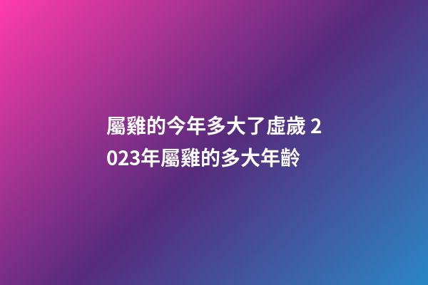 屬雞的今年多大了虛歲 2023年屬雞的多大年齡